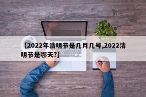 【2022年清明节是几月几号,2022清明节是哪天?】