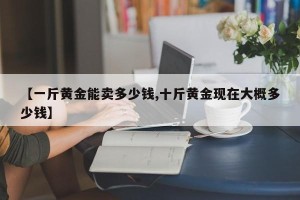 【一斤黄金能卖多少钱,十斤黄金现在大概多少钱】