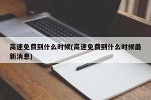 高速免费到什么时候(高速免费到什么时候最新消息)