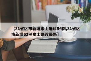 【31省区市新增本土确诊56例,31省区市新增62例本土确诊最新】