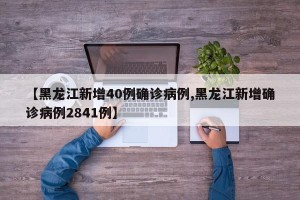 【黑龙江新增40例确诊病例,黑龙江新增确诊病例2841例】