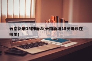 云南新增15例确诊(云南新增15例确诊在哪里)