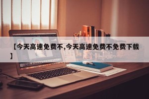 【今天高速免费不,今天高速免费不免费下载】