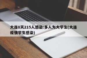 大连8天215人感染:多人为大学生(大连疫情学生感染)