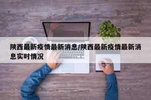陕西最新疫情最新消息/陕西最新疫情最新消息实时情况