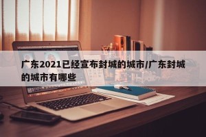 广东2021已经宣布封城的城市/广东封城的城市有哪些