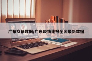 广东疫情数据/广东疫情速报全国最新数据