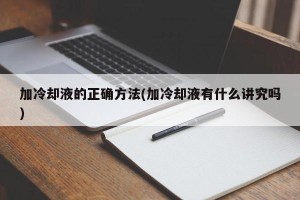加冷却液的正确方法(加冷却液有什么讲究吗)