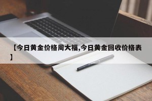 【今日黄金价格周大福,今日黄金回收价格表】
