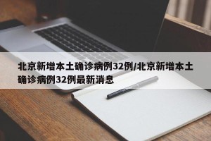 北京新增本土确诊病例32例/北京新增本土确诊病例32例最新消息
