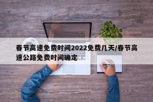 春节高速免费时间2022免费几天/春节高速公路免费时间确定