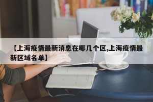 【上海疫情最新消息在哪几个区,上海疫情最新区域名单】