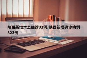 陕西新增本土确诊92例/陕西新增确诊病例323例