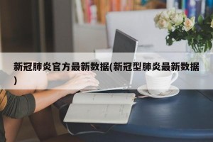 新冠肺炎官方最新数据(新冠型肺炎最新数据)