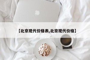 【北京现代价格表,北京现代价格】