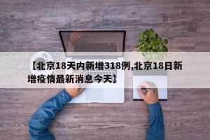 【北京18天内新增318例,北京18日新增疫情最新消息今天】