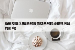 新冠疫情以来(新冠疫情以来对网络视频网站的影响)