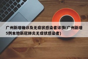 广州新增确诊及无症状感染者详情(广州新增5例本地新冠肺炎无症状感染者)