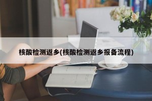 核酸检测返乡(核酸检测返乡报备流程)