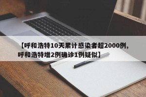 【呼和浩特10天累计感染者超2000例,呼和浩特增2例确诊1例疑似】