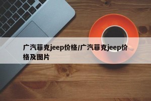 广汽菲克jeep价格/广汽菲克jeep价格及图片