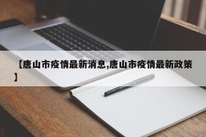 【唐山市疫情最新消息,唐山市疫情最新政策】