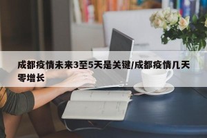 成都疫情未来3至5天是关键/成都疫情几天零增长