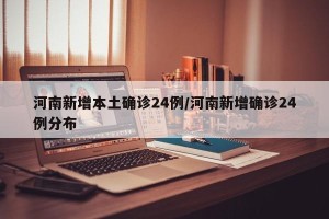 河南新增本土确诊24例/河南新增确诊24例分布
