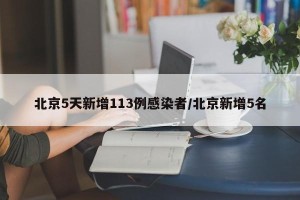 北京5天新增113例感染者/北京新增5名