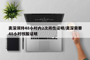 离深须持48小时内2次阴性证明/离深需要48小时核酸证明