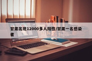 甘肃出现12000多人阳性/甘肃一名感染者