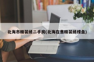 北海市精装修二手房(北海在售精装修楼盘)