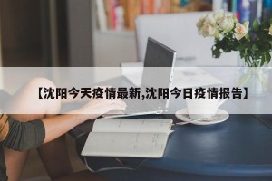 【沈阳今天疫情最新,沈阳今日疫情报告】