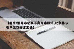【北京:倡导非必要不离开本区域,北京非必要不出京规定出处】