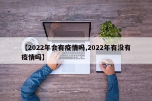 【2022年会有疫情吗,2022年有没有疫情吗】