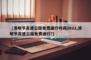 【清明节高速公路免费通行时间2022,清明节高速公路免费通行?】