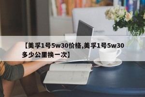 【美孚1号5w30价格,美孚1号5w30多少公里换一次】