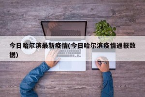 今日哈尔滨最新疫情(今日哈尔滨疫情通报数据)