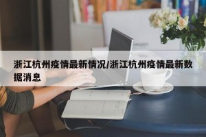 浙江杭州疫情最新情况/浙江杭州疫情最新数据消息
