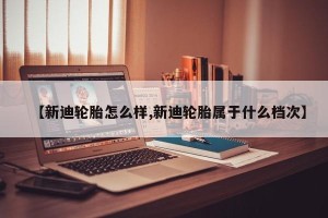 【新迪轮胎怎么样,新迪轮胎属于什么档次】