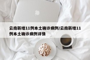 云南新增11例本土确诊病例/云南新增11例本土确诊病例详情