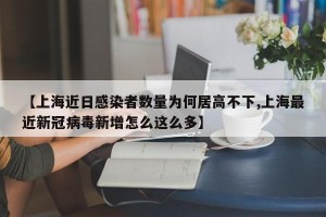 【上海近日感染者数量为何居高不下,上海最近新冠病毒新增怎么这么多】