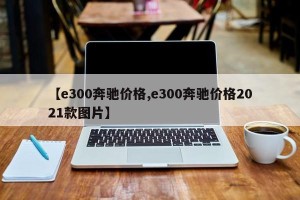 【e300奔驰价格,e300奔驰价格2021款图片】