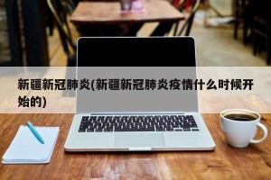 新疆新冠肺炎(新疆新冠肺炎疫情什么时候开始的)