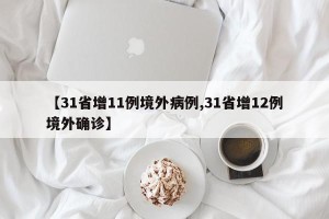 【31省增11例境外病例,31省增12例境外确诊】