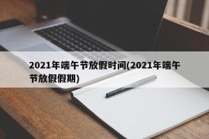 2021年端午节放假时间(2021年端午节放假假期)
