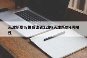 天津新增阳性感染者22例/天津新增4例阳性