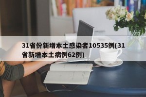 31省份新增本土感染者10535例(31省新增本土病例62例)