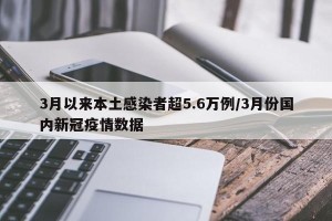 3月以来本土感染者超5.6万例/3月份国内新冠疫情数据