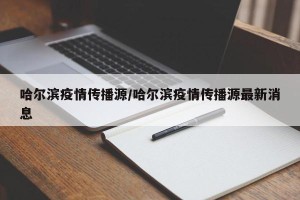 哈尔滨疫情传播源/哈尔滨疫情传播源最新消息